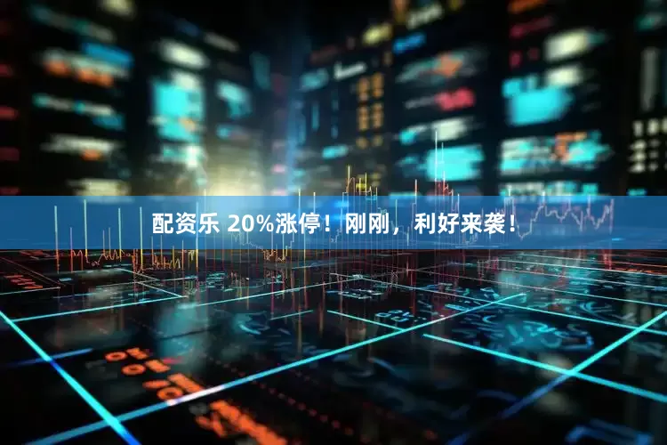 配资乐 20%涨停！刚刚，利好来袭！