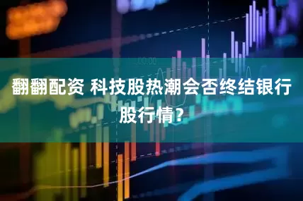 翻翻配资 科技股热潮会否终结银行股行情？