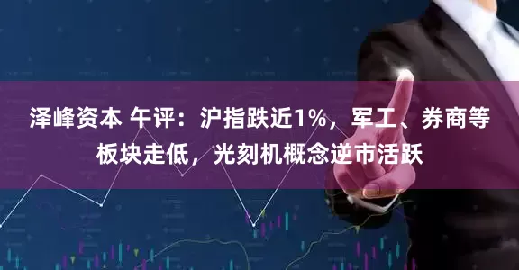 泽峰资本 午评：沪指跌近1%，军工、券商等板块走低，光刻机概念逆市活跃