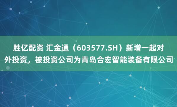 胜亿配资 汇金通（603577.SH）新增一起对外投资，被投资公司为青岛合宏智能装备有限公司