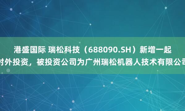 港盛国际 瑞松科技（688090.SH）新增一起对外投资，被投资公司为广州瑞松机器人技术有限公司