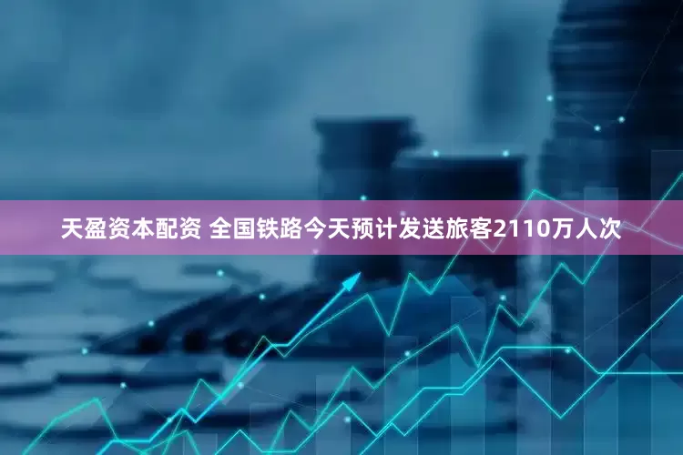 天盈资本配资 全国铁路今天预计发送旅客2110万人次