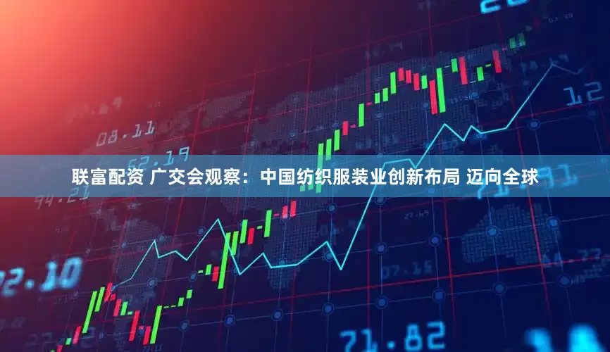 联富配资 广交会观察：中国纺织服装业创新布局 迈向全球