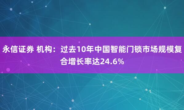 永信证券 机构：过去10年中国智能门锁市场规模复合增长率达24.6%