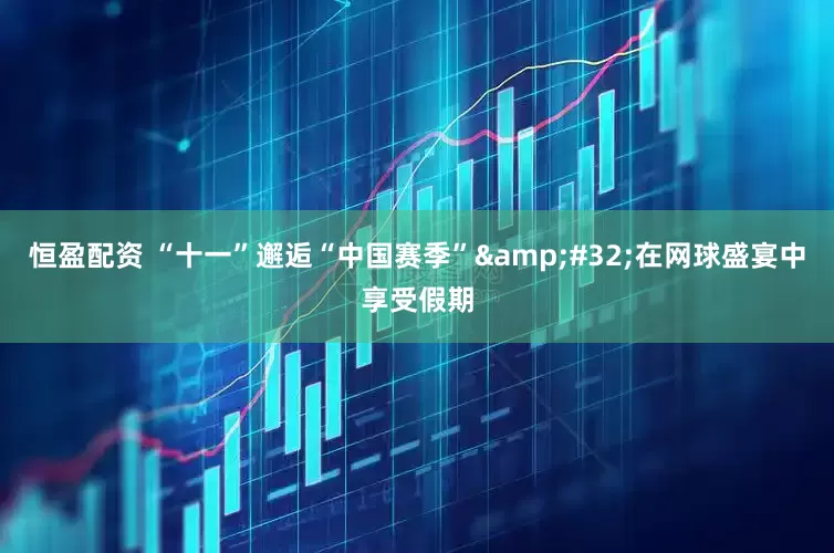恒盈配资 “十一”邂逅“中国赛季”&#32;在网球盛宴中享受假期