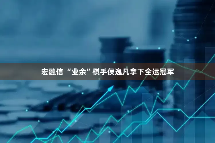 宏融信 “业余”棋手侯逸凡拿下全运冠军