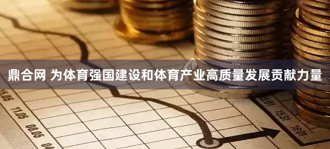 鼎合网 为体育强国建设和体育产业高质量发展贡献力量
