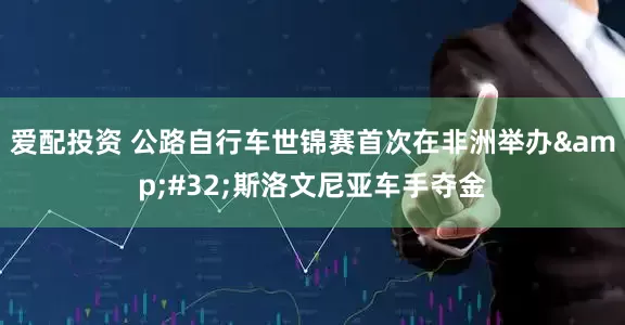 爱配投资 公路自行车世锦赛首次在非洲举办&#32;斯洛文尼亚车手夺金
