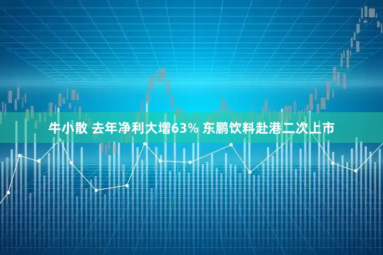 牛小散 去年净利大增63% 东鹏饮料赴港二次上市