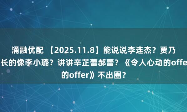 涌融优配 【2025.11.8】能说说李连杰?贾乃亮带货助播长的像李小璐?讲讲辛芷蕾郝蕾?《令人心动的offer》不出圈?