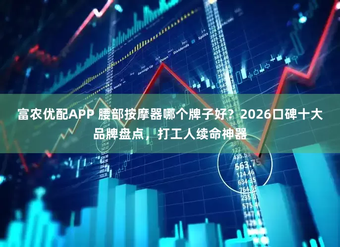 富农优配APP 腰部按摩器哪个牌子好？2026口碑十大品牌盘点，打工人续命神器