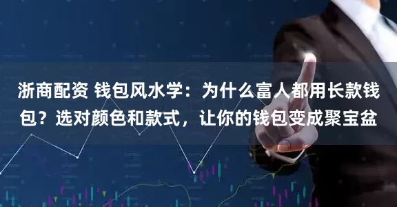浙商配资 钱包风水学：为什么富人都用长款钱包？选对颜色和款式，让你的钱包变成聚宝盆