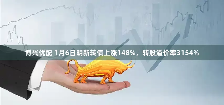 博兴优配 1月6日明新转债上涨148%，转股溢价率3154%