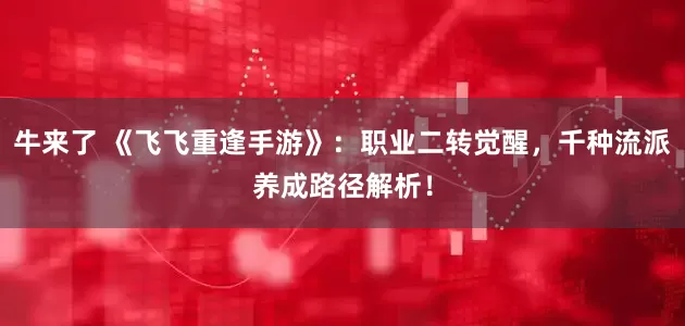 牛来了 《飞飞重逢手游》：职业二转觉醒，千种流派养成路径解析！