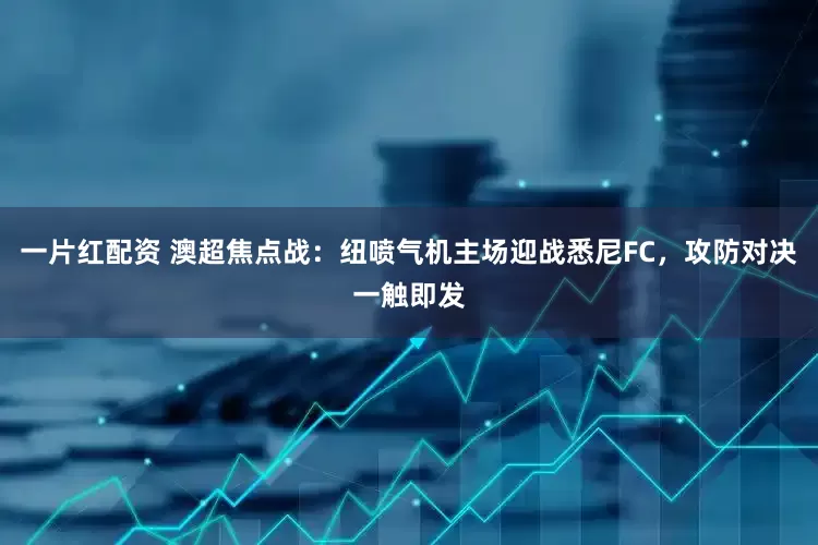 一片红配资 澳超焦点战：纽喷气机主场迎战悉尼FC，攻防对决一触即发