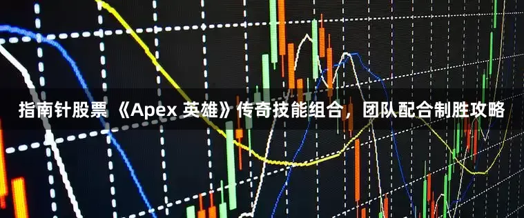 指南针股票 《Apex 英雄》传奇技能组合，团队配合制胜攻略