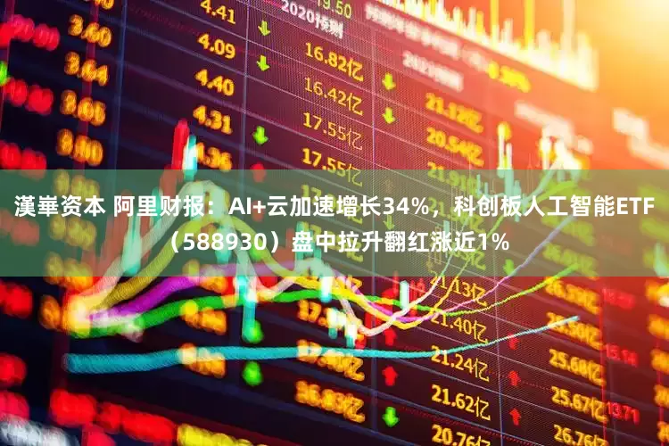 漢崋资本 阿里财报：AI+云加速增长34%，科创板人工智能ETF（588930）盘中拉升翻红涨近1%