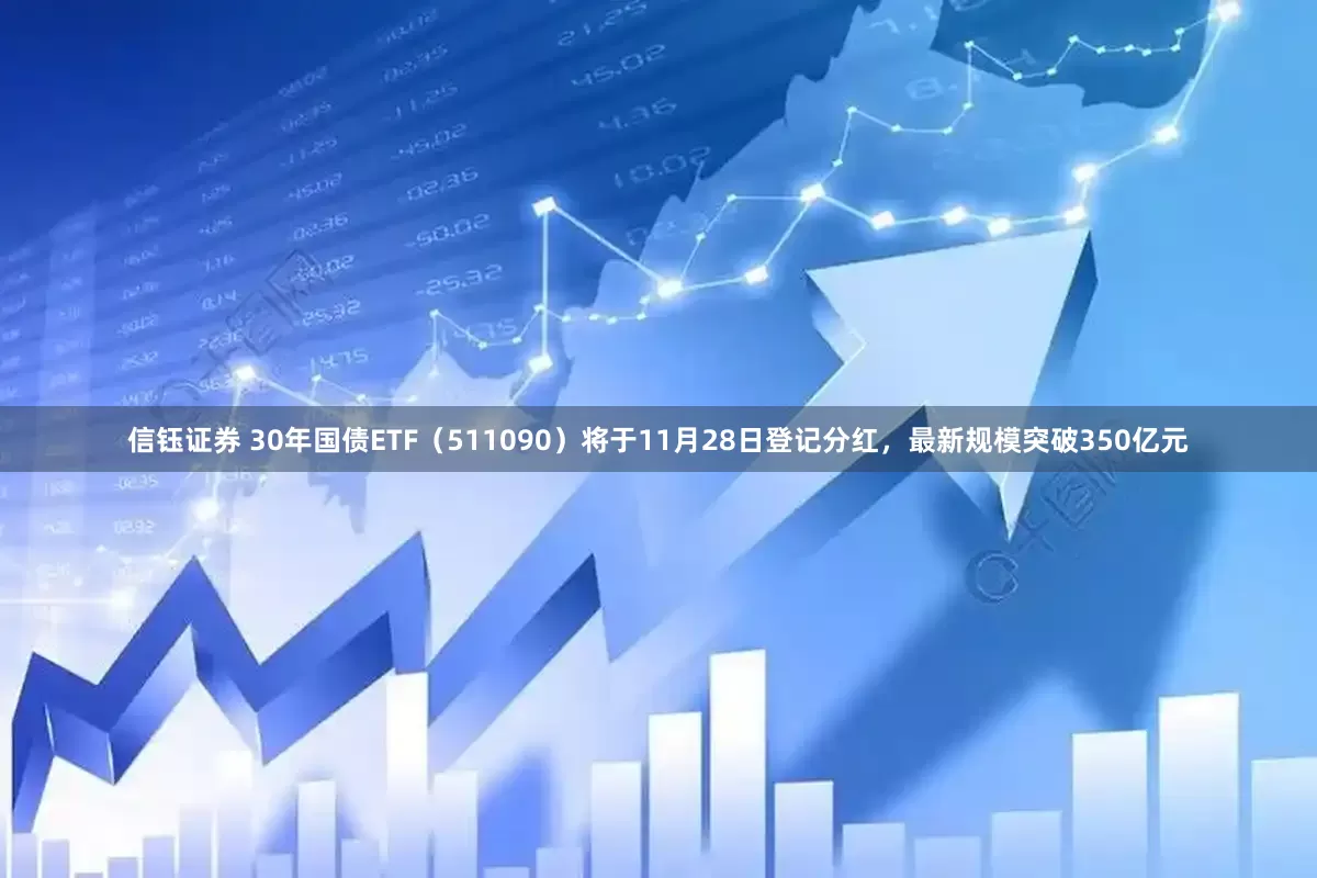 信钰证券 30年国债ETF（511090）将于11月28日登记分红，最新规模突破350亿元