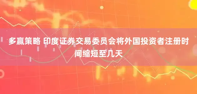 多赢策略 印度证券交易委员会将外国投资者注册时间缩短至几天