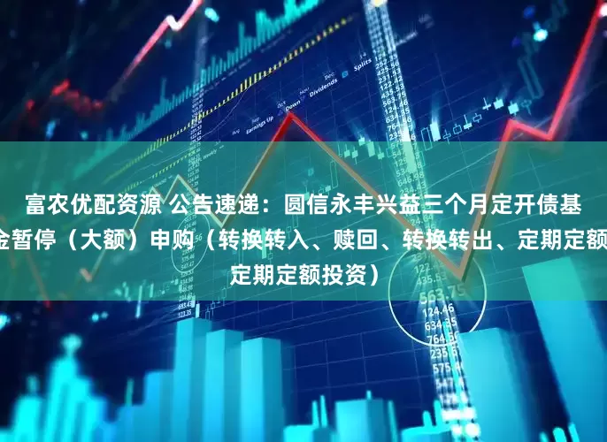 富农优配资源 公告速递：圆信永丰兴益三个月定开债基金基金暂停（大额）申购（转换转入、赎回、转换转出、定期定额投资）