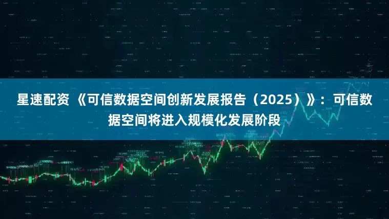 星速配资 《可信数据空间创新发展报告（2025）》：可信数据空间将进入规模化发展阶段