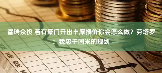 富瑞众投 若有豪门开出丰厚报价你会怎么做？劳塔罗：我忠于国米的规划