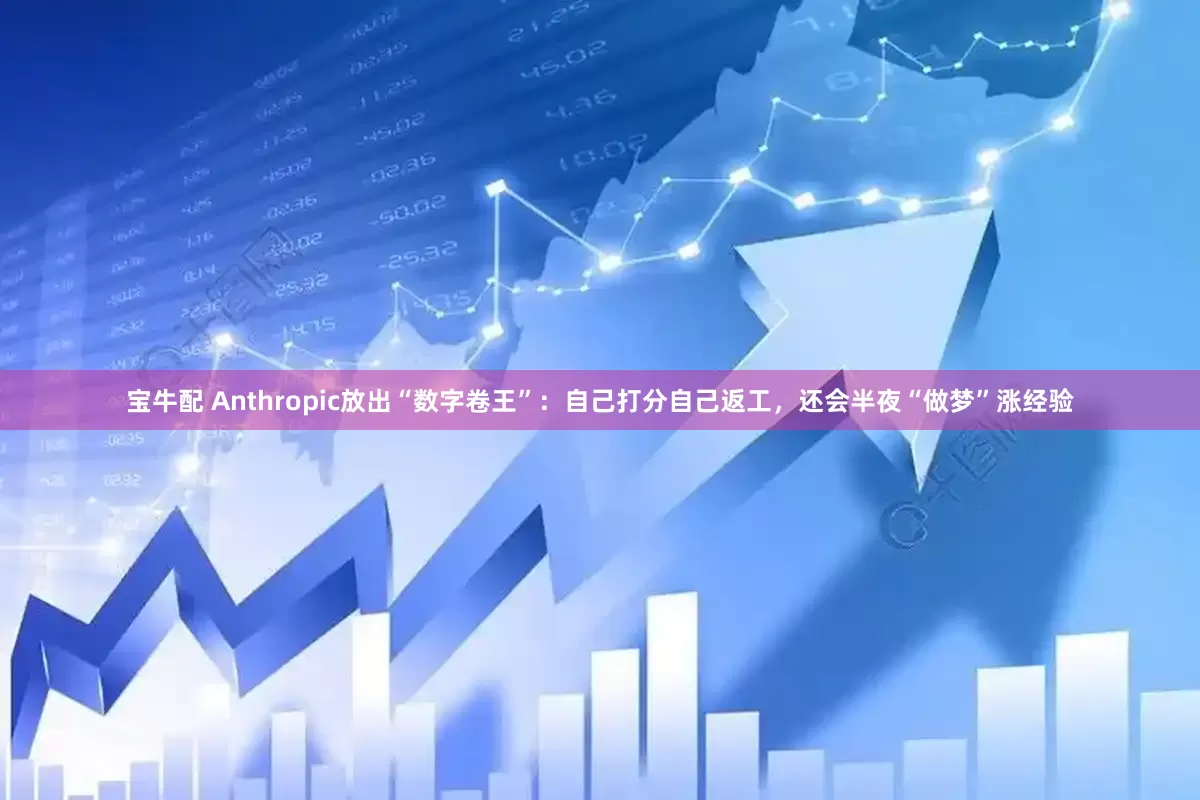 宝牛配 Anthropic放出“数字卷王”：自己打分自己返工，还会半夜“做梦”涨经验