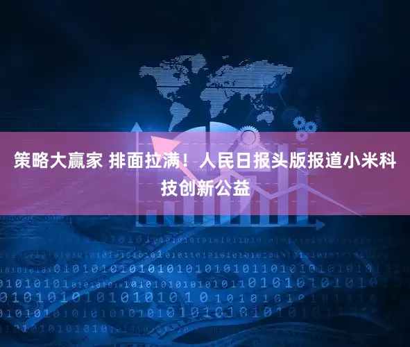 策略大赢家 排面拉满！人民日报头版报道小米科技创新公益