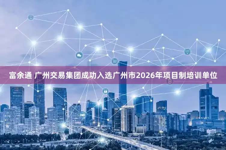 富余通 广州交易集团成功入选广州市2026年项目制培训单位
