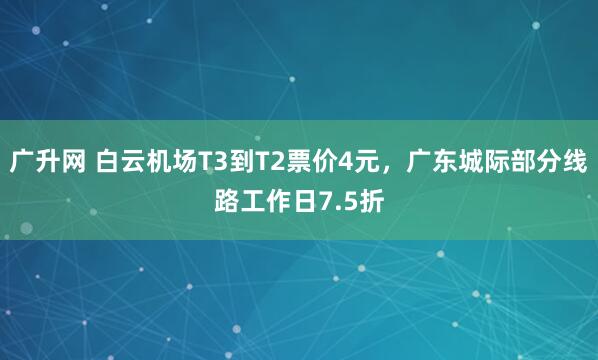 广升网 白云机场T3到T2票价4元，广东城际部分线路工作日7.5折